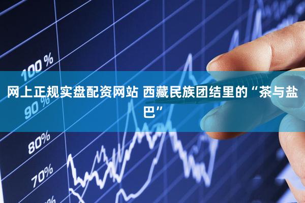 网上正规实盘配资网站 西藏民族团结里的“茶与盐巴”