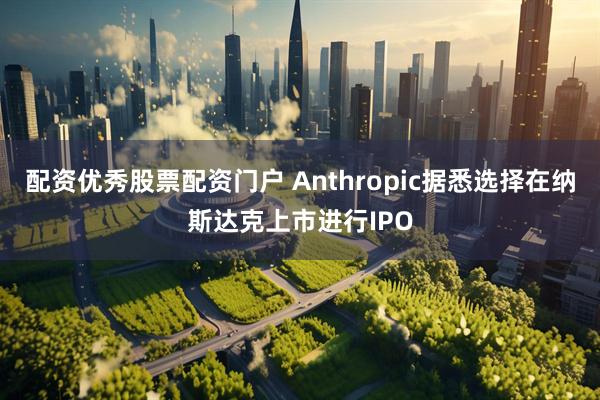 配资优秀股票配资门户 Anthropic据悉选择在纳斯达克上市进行IPO