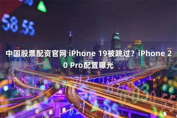 中国股票配资官网 iPhone 19被跳过？iPhone 20 Pro配置曝光