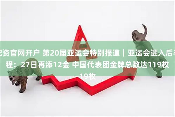 配资官网开户 第20届亚运会特别报道｜亚运会进入后半程：27日再添12金 中国代表团金牌总数达119枚