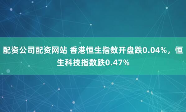 配资公司配资网站 香港恒生指数开盘跌0.04%，恒生科技指数跌0.47%