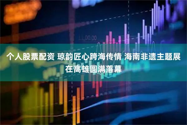 个人股票配资 琼韵匠心跨海传情 海南非遗主题展在高雄圆满落幕